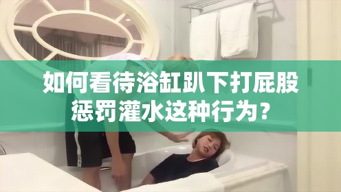 如何看待浴缸趴下打屁股懲罰灌水這種行為？