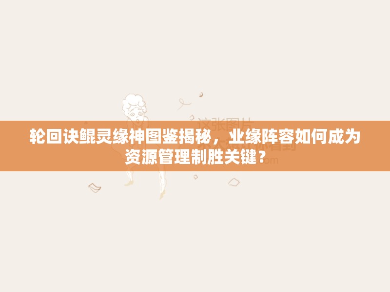 輪回訣鯤靈緣神圖鑒揭秘，業(yè)緣陣容如何成為資源管理制勝關鍵？