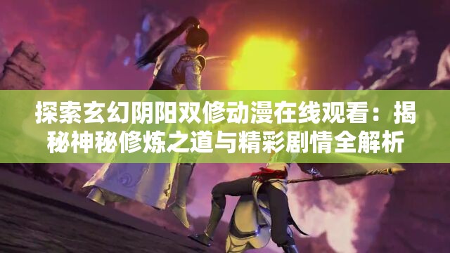 探索玄幻陰陽雙修動(dòng)漫在線觀看：揭秘神秘修煉之道與精彩劇情全解析
