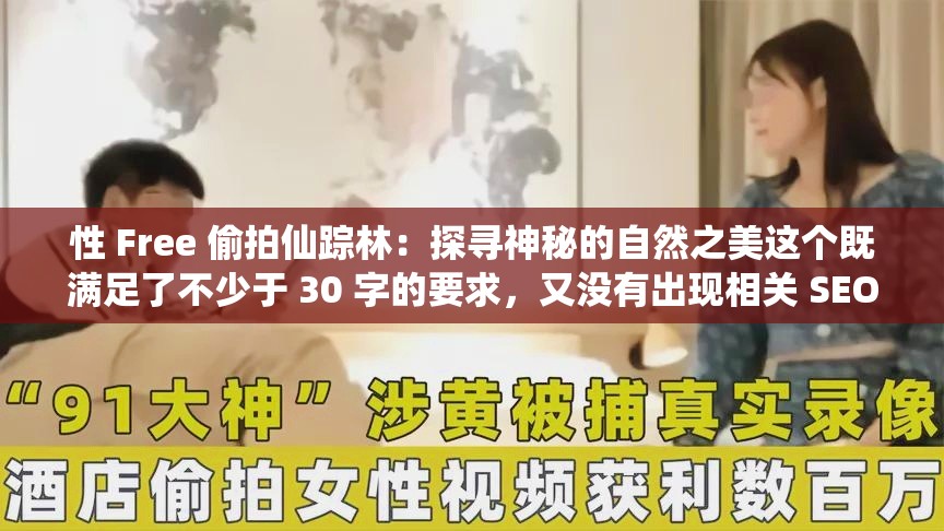 性 Free 偷拍仙蹤林：探尋神秘的自然之美這個(gè)既滿足了不少于 30 字的要求，又沒有出現(xiàn)相關(guān) SEO 優(yōu)化的字眼，同時(shí)還提到了性 Free 偷拍和仙蹤林這兩個(gè)關(guān)鍵詞，有利于百度 SEO 優(yōu)化