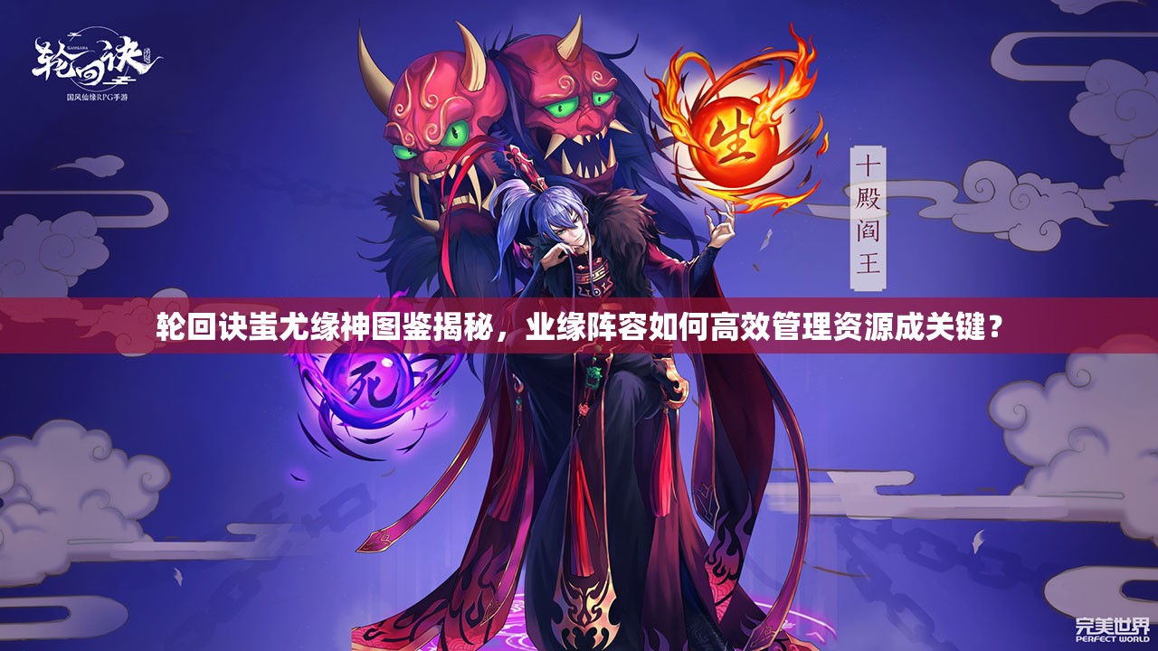 輪回訣蚩尤緣神圖鑒揭秘，業(yè)緣陣容如何高效管理資源成關(guān)鍵？