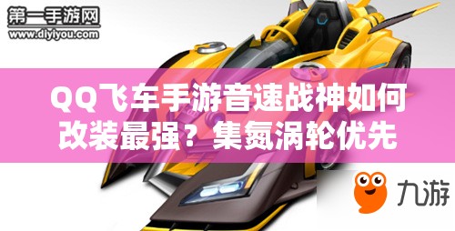 QQ飛車手游音速戰(zhàn)神如何改裝最強(qiáng)？集氮渦輪優(yōu)先全攻略揭秘！