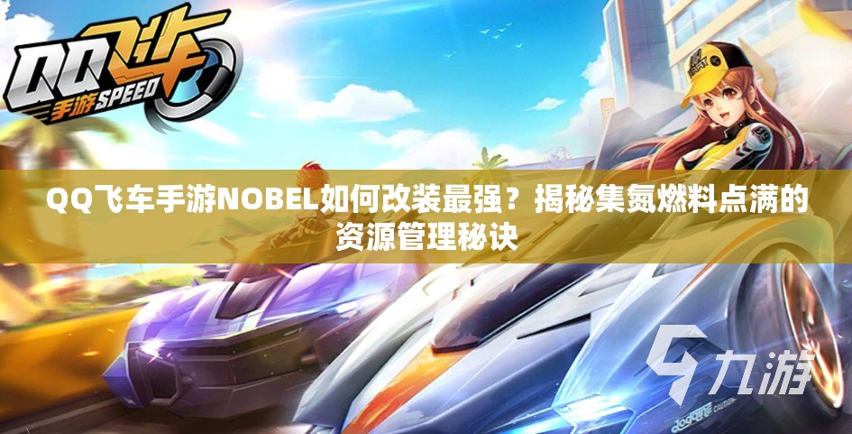 QQ飛車手游NOBEL如何改裝最強(qiáng)？揭秘集氮燃料點(diǎn)滿的資源管理秘訣