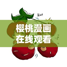 櫻桃漫畫在線觀看免，哪里可以找到免費(fèi)在線觀看櫻桃漫畫的資源呢？