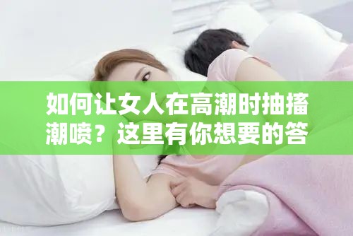 如何讓女人在高潮時(shí)抽搐潮噴？這里有你想要的答案