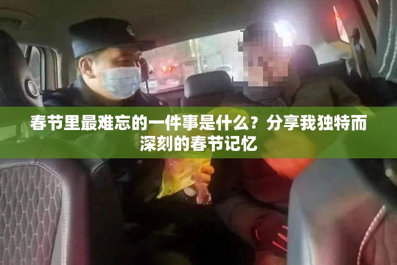春節(jié)里最難忘的一件事是什么？分享我獨(dú)特而深刻的春節(jié)記憶