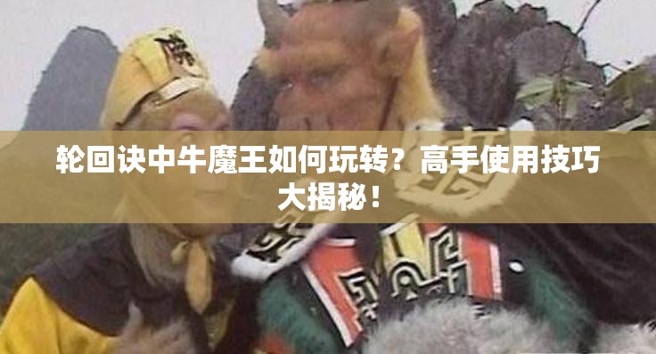 輪回訣中牛魔王如何玩轉(zhuǎn)？高手使用技巧大揭秘！