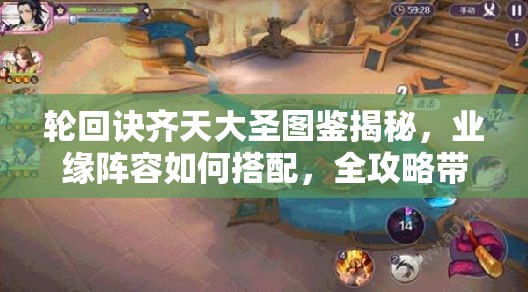 輪回訣齊天大圣圖鑒揭秘，業(yè)緣陣容如何搭配，全攻略帶你玩轉(zhuǎn)懸念？