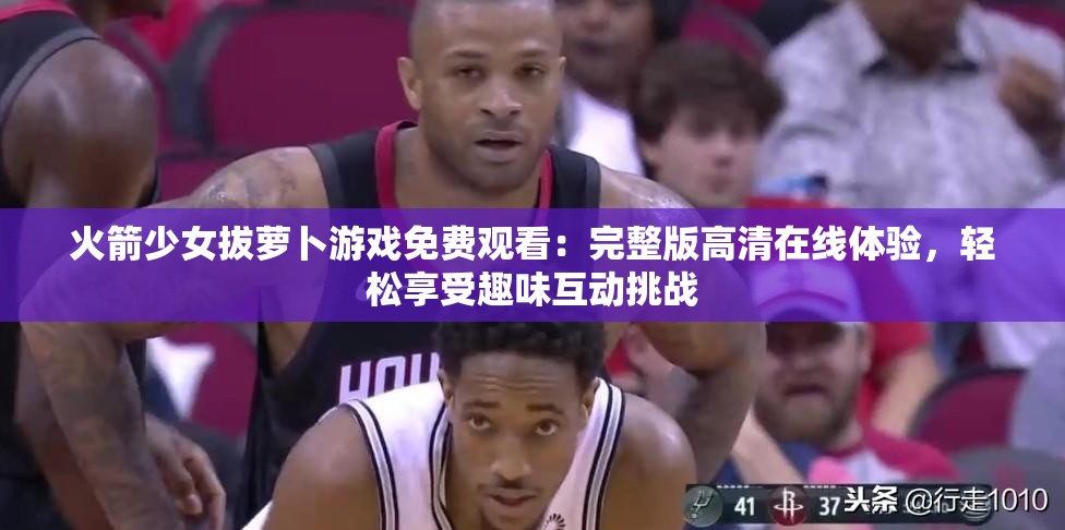 火箭少女拔蘿卜游戲免費(fèi)觀看：完整版高清在線體驗(yàn)，輕松享受趣味互動(dòng)挑戰(zhàn)