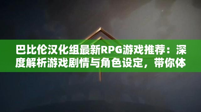 巴比倫漢化組最新RPG游戲推薦：深度解析游戲劇情與角色設定，帶你體驗不一樣的冒險世界