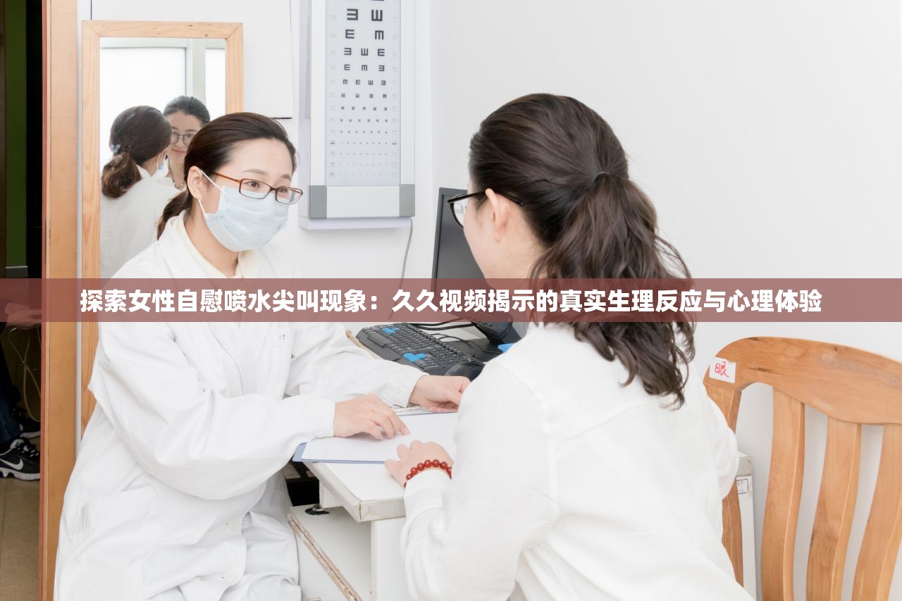 探索女性自慰噴水尖叫現(xiàn)象：久久視頻揭示的真實(shí)生理反應(yīng)與心理體驗(yàn)