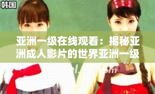 亞洲一級(jí)在線觀看：揭秘亞洲成人影片的世界亞洲一級(jí)在線觀看：探索亞洲產(chǎn)業(yè)的奧秘亞洲一級(jí)在線觀看：你需要知道的一切亞洲一級(jí)在線觀看：亞洲影片的背后亞洲一級(jí)在線觀看：揭秘亞洲成人影片的制作過程亞洲一級(jí)在線觀看：亞洲影片的市場(chǎng)現(xiàn)狀亞洲一級(jí)在線觀看：亞洲成人影片的觀眾群體亞洲一級(jí)在線觀看：亞洲影片的影響亞洲一級(jí)在線觀看：探索亞洲成人影片的未來(lái)發(fā)展