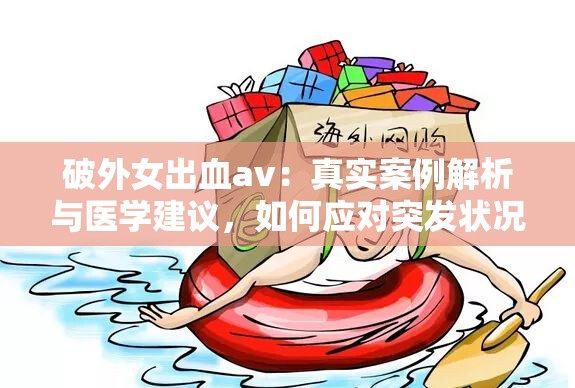 破外女出血av：真實(shí)案例解析與醫(yī)學(xué)建議，如何應(yīng)對突發(fā)狀況并保護(hù)自身安全？