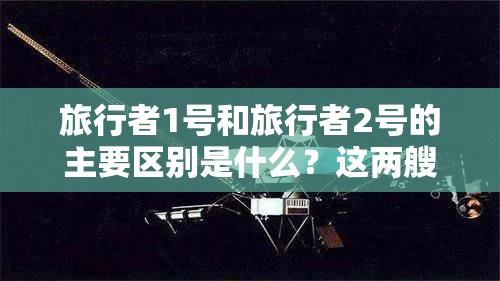 旅行者1號和旅行者2號的主要區(qū)別是什么？這兩艘探測器的任務(wù)與成就