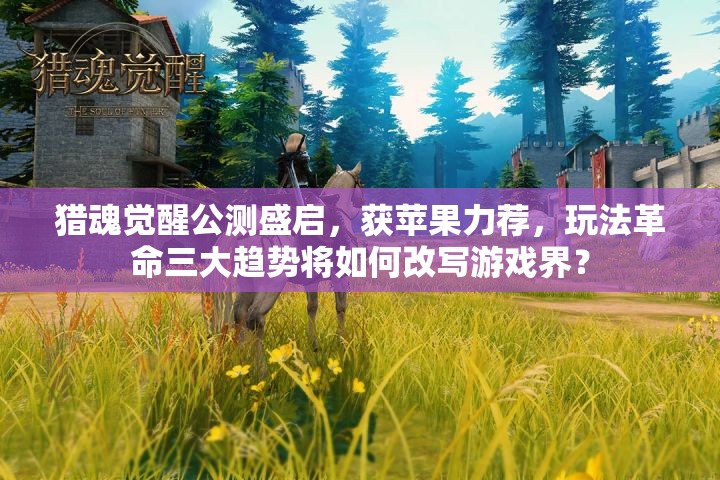 獵魂覺醒公測盛啟，獲蘋果力薦，玩法革命三大趨勢將如何改寫游戲界？