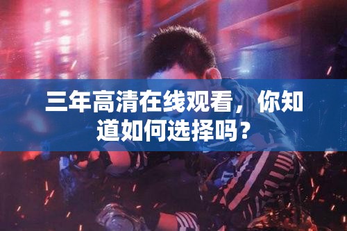 三年高清在線觀看，你知道如何選擇嗎？