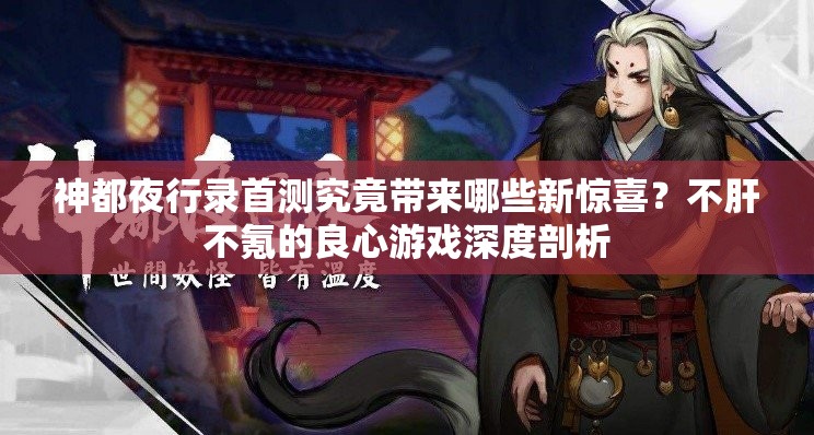 神都夜行錄首測(cè)究竟帶來(lái)哪些新驚喜？不肝不氪的良心游戲深度剖析