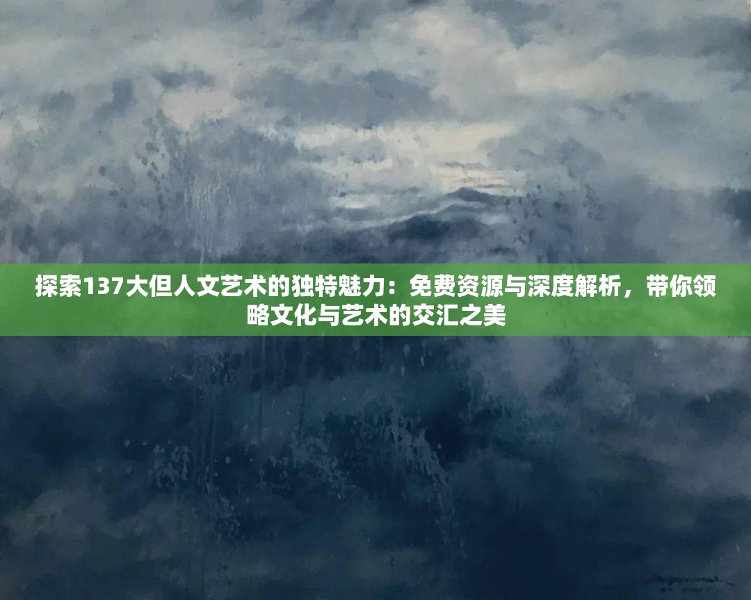 探索137大但人文藝術(shù)的獨特魅力：免費資源與深度解析，帶你領(lǐng)略文化與藝術(shù)的交匯之美