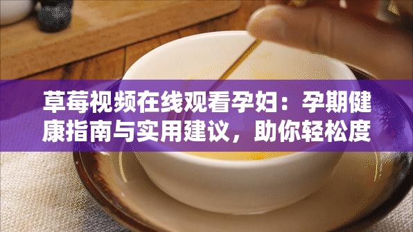 草莓視頻在線(xiàn)觀看孕婦：孕期健康指南與實(shí)用建議，助你輕松度過(guò)懷孕期