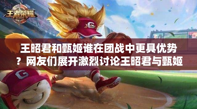 王昭君和甄姬誰在團(tuán)戰(zhàn)中更具優(yōu)勢？網(wǎng)友們展開激烈討論王昭君與甄姬團(tuán)戰(zhàn)能力大比拼，誰才是真正的團(tuán)戰(zhàn)王者？王昭君和甄姬誰團(tuán)戰(zhàn)更強(qiáng)？玩家深度解析，你站哪一方？