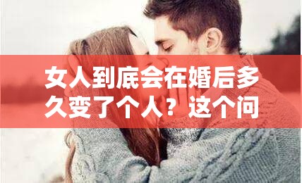 女人到底會在婚后多久變了個(gè)人？這個(gè)問題困擾了無數(shù)人