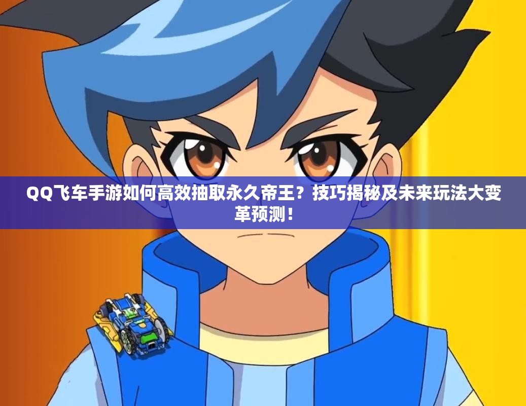 QQ飛車手游如何高效抽取永久帝王？技巧揭秘及未來玩法大變革預(yù)測！