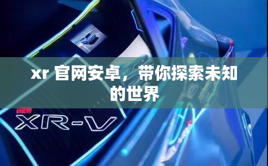 xr 官網(wǎng)安卓，帶你探索未知的世界
