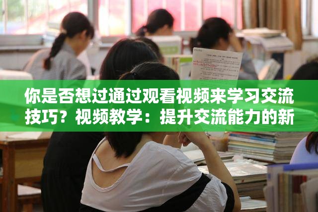 你是否想過(guò)通過(guò)觀看視頻來(lái)學(xué)習(xí)交流技巧？視頻教學(xué)：提升交流能力的新途徑你會(huì)通過(guò)視頻與人交流嗎？想要成為交流達(dá)人？看視頻或許能幫到你通過(guò)視頻學(xué)習(xí)交流技巧，你試過(guò)嗎？