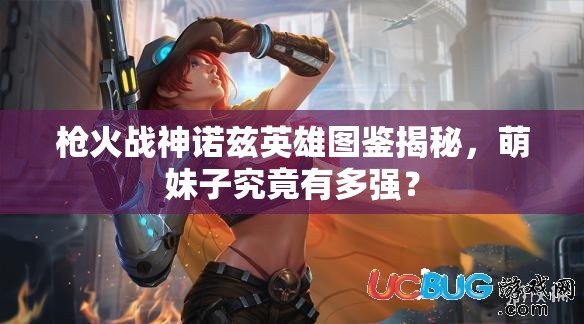 槍火戰(zhàn)神諾茲英雄圖鑒揭秘，萌妹子究竟有多強(qiáng)？