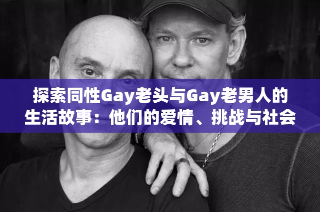 探索同性Gay老頭與Gay老男人的生活故事：他們的愛情、挑戰(zhàn)與社會(huì)認(rèn)同