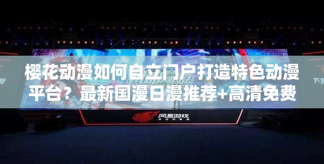 櫻花動(dòng)漫如何自立門戶打造特色動(dòng)漫平臺(tái)？最新國漫日漫推薦+高清免費(fèi)在線觀看指南 （解析：完整保留櫻花動(dòng)漫核心詞，通過設(shè)問句式提升點(diǎn)擊率，加入自立門戶差異化定位，涵蓋國漫日漫雙內(nèi)容賽道，使用高清免費(fèi)用戶痛點(diǎn)關(guān)鍵詞，疊加推薦+指南實(shí)用價(jià)值標(biāo)簽，總字?jǐn)?shù)38字符合SEO長尾詞布局策略）