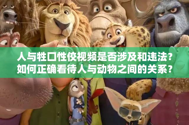 人與牲囗性佼視頻是否涉及和違法？如何正確看待人與動(dòng)物之間的關(guān)系？