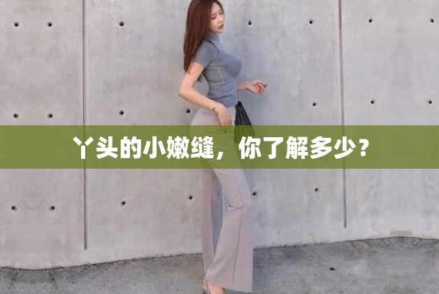 丫頭的小嫩縫，你了解多少？