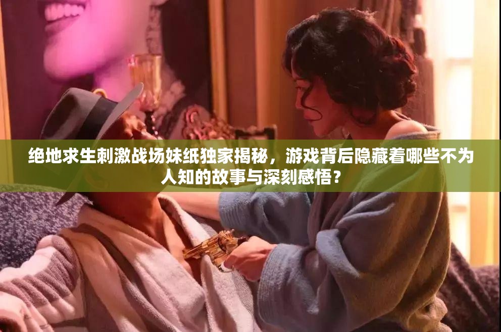 絕地求生刺激戰(zhàn)場(chǎng)妹紙獨(dú)家揭秘，游戲背后隱藏著哪些不為人知的故事與深刻感悟？