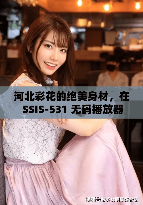 河北彩花的絕美身材，在 SSIS-531 無碼播放器中展現(xiàn)得淋漓盡致，你不想看看嗎？