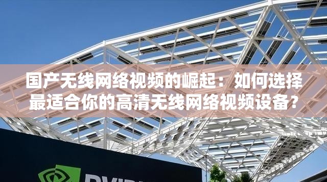 國產(chǎn)無線網(wǎng)絡(luò)視頻的崛起：如何選擇最適合你的高清無線網(wǎng)絡(luò)視頻設(shè)備？