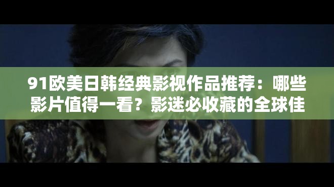 91歐美日韓經(jīng)典影視作品推薦：哪些影片值得一看？影迷必收藏的全球佳作盤點
