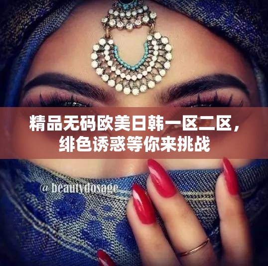 精品無(wú)碼歐美日韓一區(qū)二區(qū)，緋色誘惑等你來(lái)挑戰(zhàn)