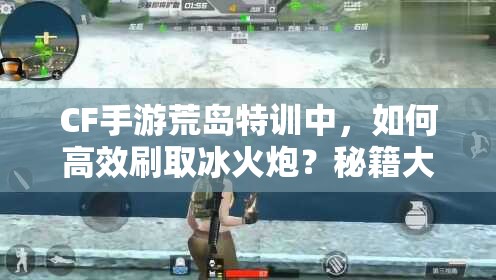 CF手游荒島特訓(xùn)中，如何高效刷取冰火炮？秘籍大揭秘！