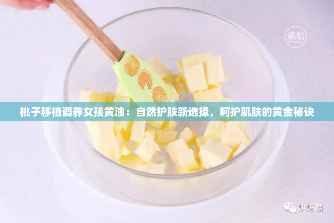桃子移植調(diào)養(yǎng)女孩黃油：自然護(hù)膚新選擇，呵護(hù)肌膚的黃金秘訣