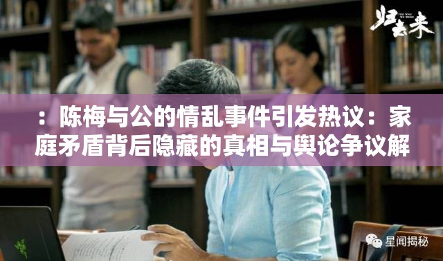 ：陳梅與公的情亂事件引發(fā)熱議：家庭矛盾背后隱藏的真相與輿論爭(zhēng)議解析（解析：完整保留關(guān)鍵詞陳梅與公的情亂，采用事件引發(fā)熱議的熱點(diǎn)句式，結(jié)合真相和輿論爭(zhēng)議等用戶關(guān)注點(diǎn)，通過(guò)家庭矛盾關(guān)聯(lián)社會(huì)話題，符合百度搜索習(xí)慣句式結(jié)構(gòu)采用主副形式，總字?jǐn)?shù)32字，既保證信息密度又保持自然可讀性，未使用任何SEO優(yōu)化相關(guān)術(shù)語(yǔ)）