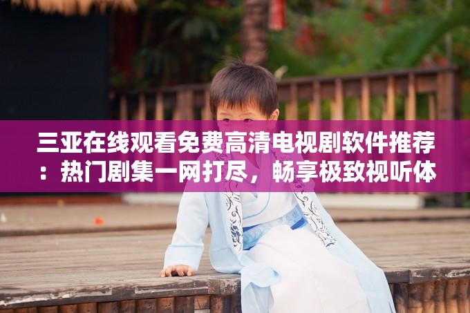 三亞在線觀看免費(fèi)高清電視劇軟件推薦：熱門劇集一網(wǎng)打盡，暢享極致視聽(tīng)體驗(yàn)