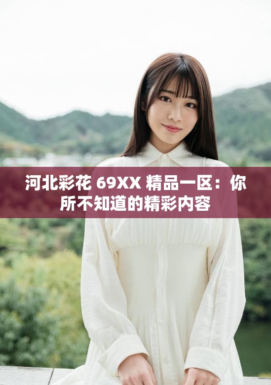 河北彩花 69XX 精品一區(qū)：你所不知道的精彩內(nèi)容