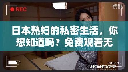 日本熟婦的私密生活，你想知道嗎？免費觀看無碼視頻