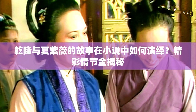 乾隆與夏紫薇的故事在小說中如何演繹？精彩情節(jié)全揭秘