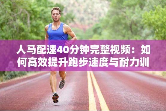 人馬配速40分鐘完整視頻：如何高效提升跑步速度與耐力訓(xùn)練技巧分享