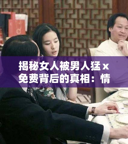 揭秘女人被男人猛ⅹ免費(fèi)背后的真相：情感與社會(huì)的深層探討