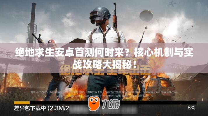絕地求生安卓首測(cè)何時(shí)來(lái)？核心機(jī)制與實(shí)戰(zhàn)攻略大揭秘！
