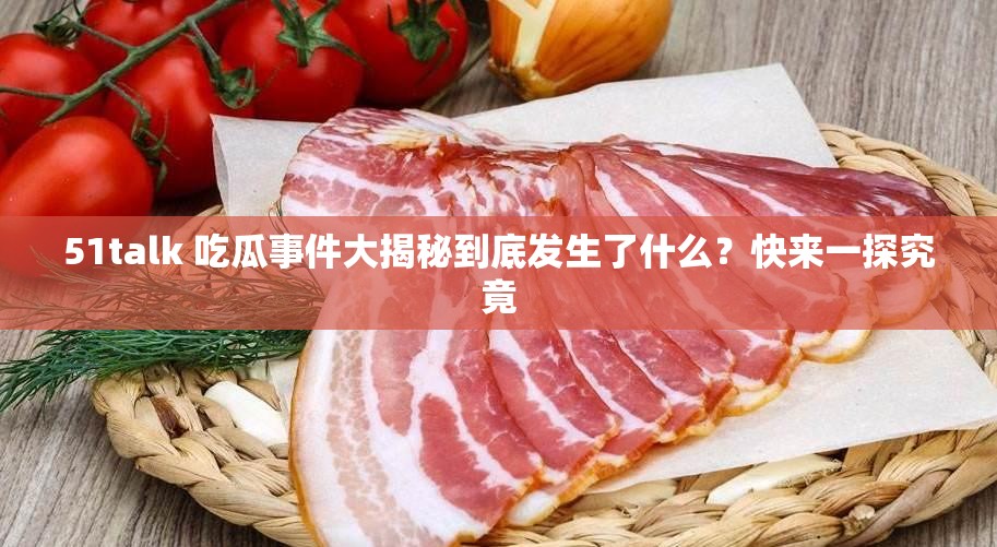 51talk 吃瓜事件大揭秘到底發(fā)生了什么？快來(lái)一探究竟