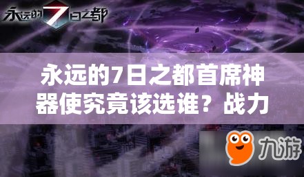 永遠的7日之都首席神器使究竟該選誰？戰(zhàn)力最高全面攻略揭秘！